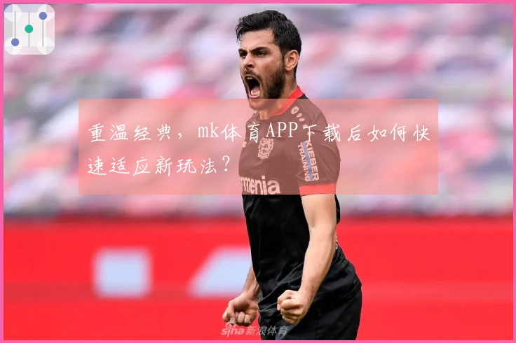 重温经典，mk体育APP下载后如何快速适应新玩法？
