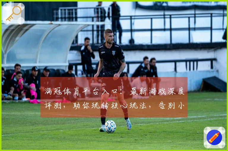 满冠体育平台入口：最新游戏深度评测，助你玩转核心玩法，告别小白误区！