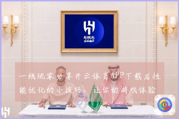 一线玩家分享开云体育APP下载后性能优化的小技巧，让你的游戏体验更流畅