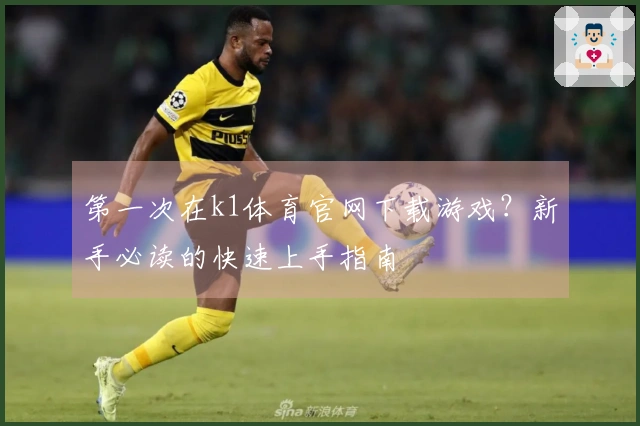 第一次在k1体育官网下载游戏？新手必读的快速上手指南
