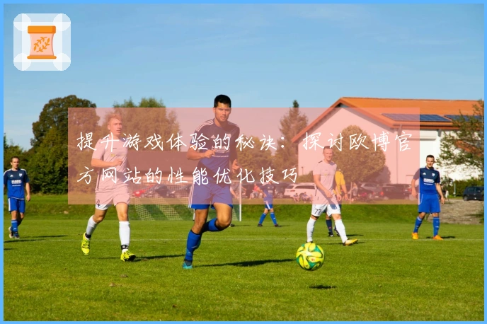 提升游戏体验的秘诀：探讨欧博官方网站的性能优化技巧
