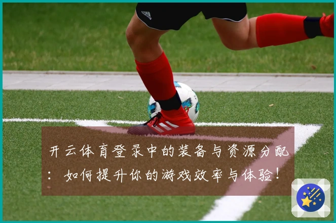 开云体育登录中的装备与资源分配：如何提升你的游戏效率与体验！
