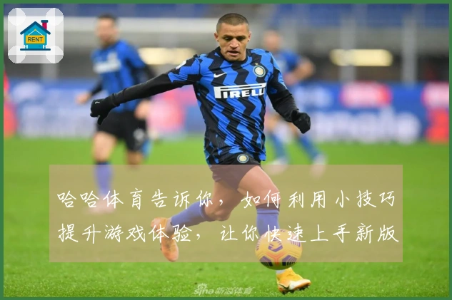 哈哈体育告诉你，如何利用小技巧提升游戏体验，让你快速上手新版本！
