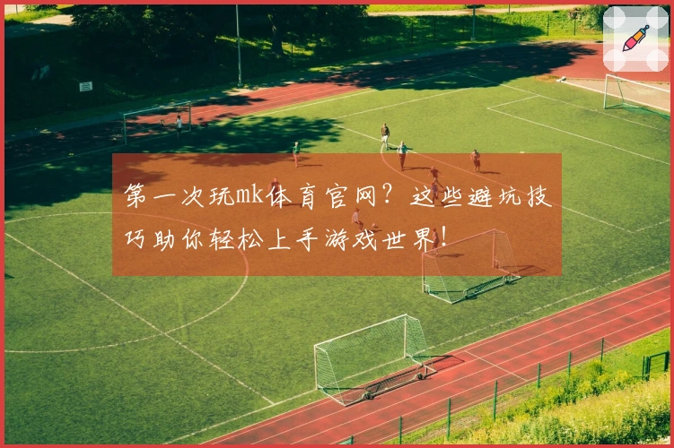 第一次玩mk体育官网？这些避坑技巧助你轻松上手游戏世界！