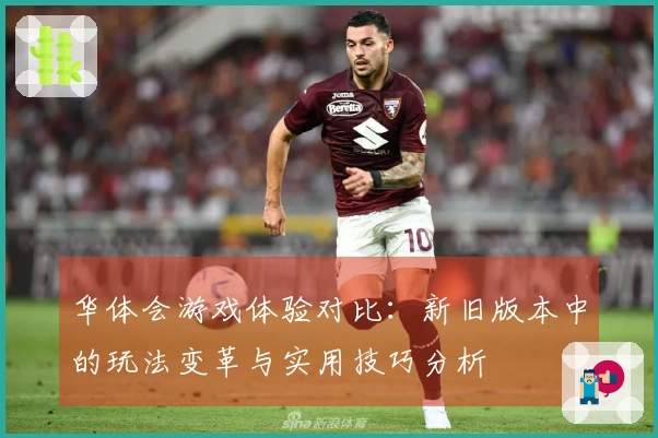 华体会游戏体验对比：新旧版本中的玩法变革与实用技巧分析