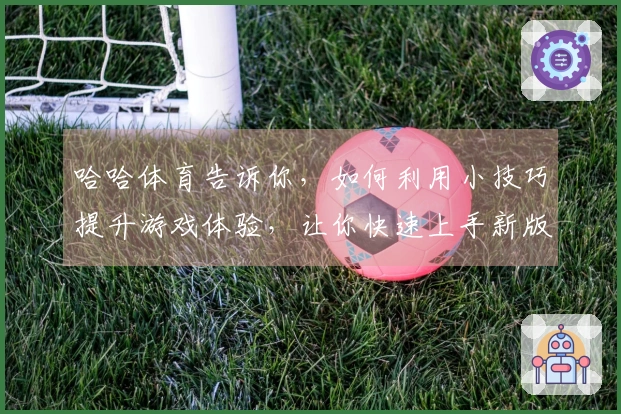 哈哈体育告诉你，如何利用小技巧提升游戏体验，让你快速上手新版本！