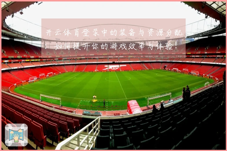 开云体育登录中的装备与资源分配：如何提升你的游戏效率与体验！