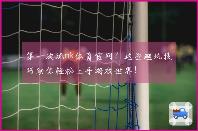 第一次玩mk体育官网？这些避坑技巧助你轻松上手游戏世界！