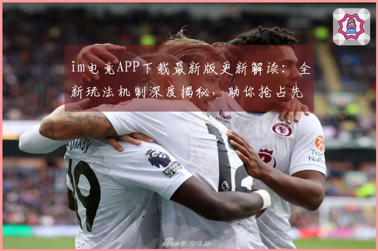 im电竞APP下载最新版更新解读：全新玩法机制深度揭秘，助你抢占先机