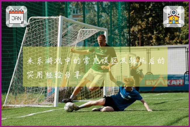 米乐游戏中的常见误区及踩坑后的实用经验分享