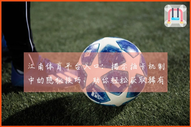 江南体育平台入口：揭示抽卡机制中的隐秘技巧，助你轻松获取稀有角色