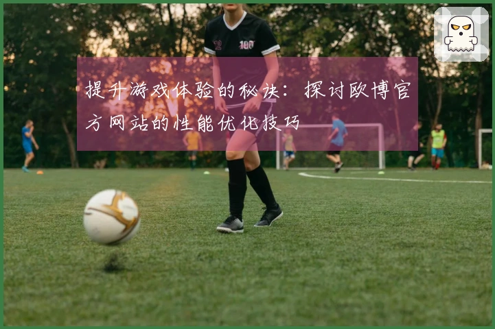 提升游戏体验的秘诀：探讨欧博官方网站的性能优化技巧