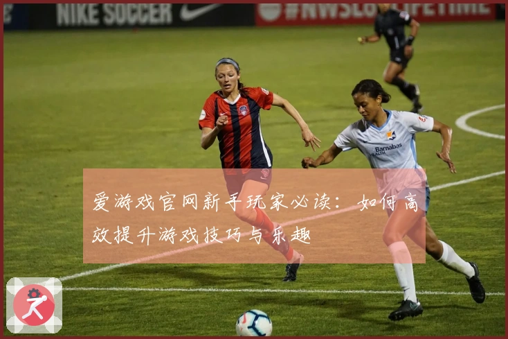 爱游戏官网新手玩家必读：如何高效提升游戏技巧与乐趣