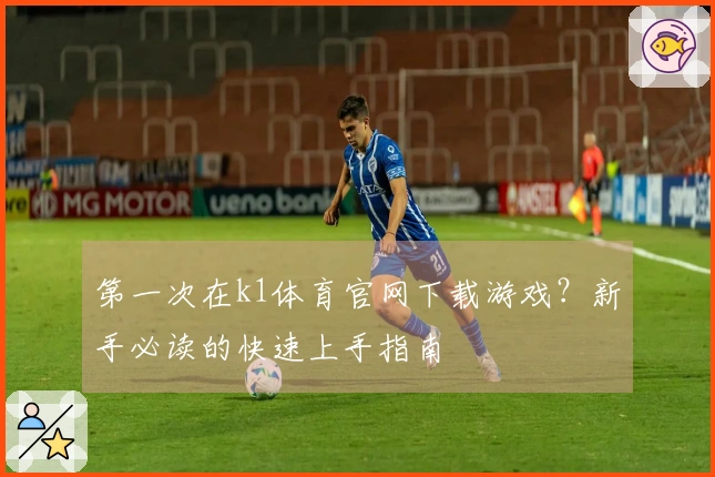 第一次在k1体育官网下载游戏？新手必读的快速上手指南