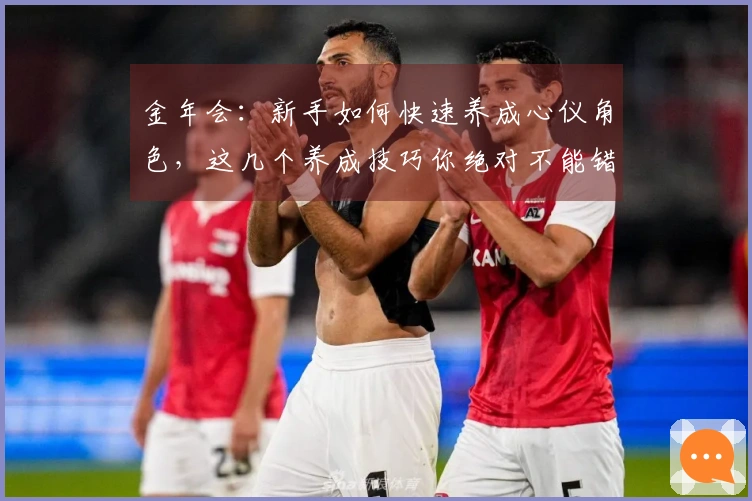 金年会：新手如何快速养成心仪角色，这几个养成技巧你绝对不能错过