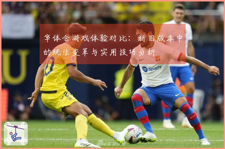 华体会游戏体验对比：新旧版本中的玩法变革与实用技巧分析