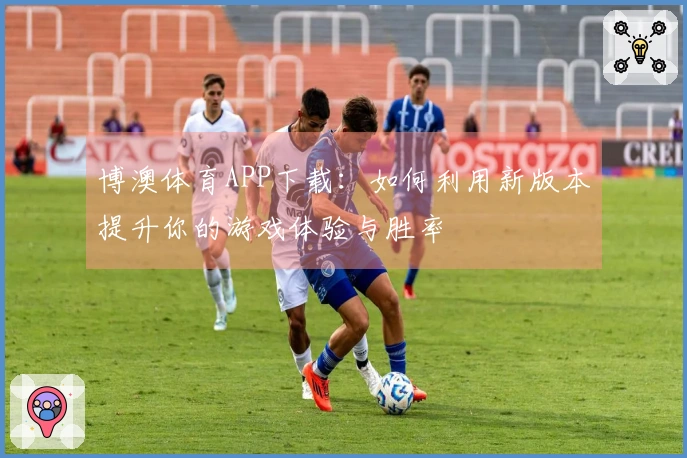 博澳体育APP下载：如何利用新版本提升你的游戏体验与胜率