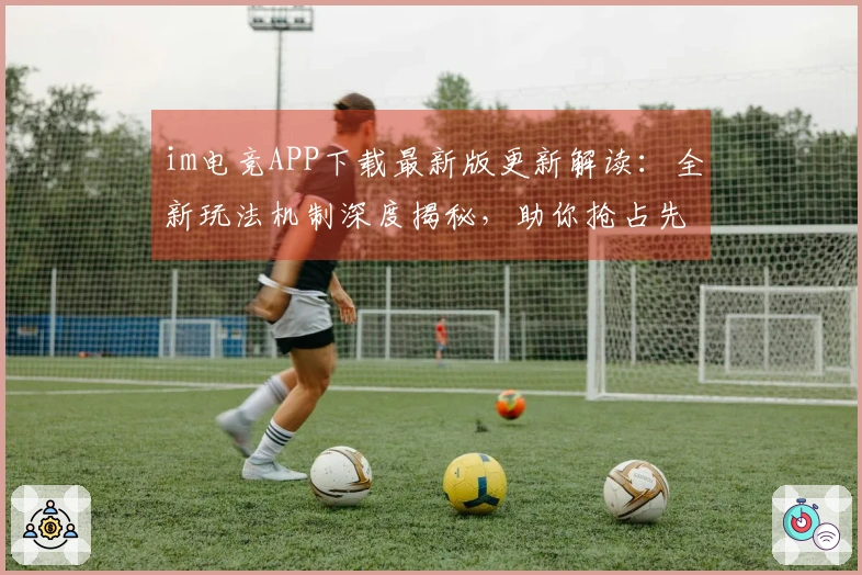 im电竞APP下载最新版更新解读：全新玩法机制深度揭秘，助你抢占先机