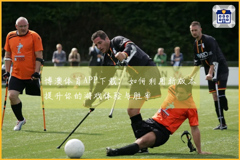 博澳体育APP下载：如何利用新版本提升你的游戏体验与胜率