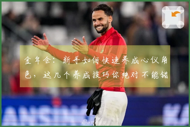 金年会：新手如何快速养成心仪角色，这几个养成技巧你绝对不能错过