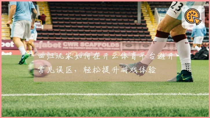 回归玩家如何在开云体育平台避开常见误区，轻松提升游戏体验