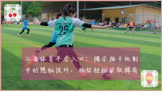 江南体育平台入口：揭示抽卡机制中的隐秘技巧，助你轻松获取稀有角色