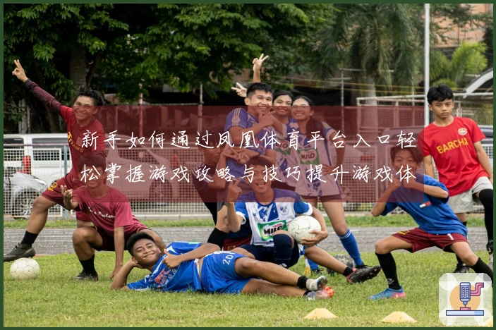 新手如何通过凤凰体育平台入口轻松掌握游戏攻略与技巧提升游戏体验