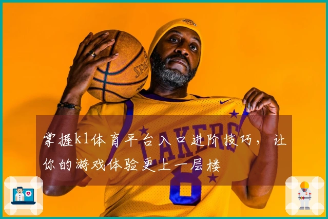 掌握k1体育平台入口进阶技巧，让你的游戏体验更上一层楼