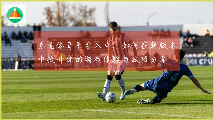 乐竞体育平台入口：如何在新版本中提升你的游戏体验与技巧分享