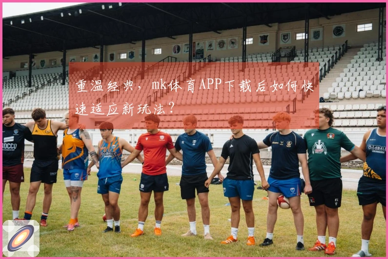 重温经典，mk体育APP下载后如何快速适应新玩法？