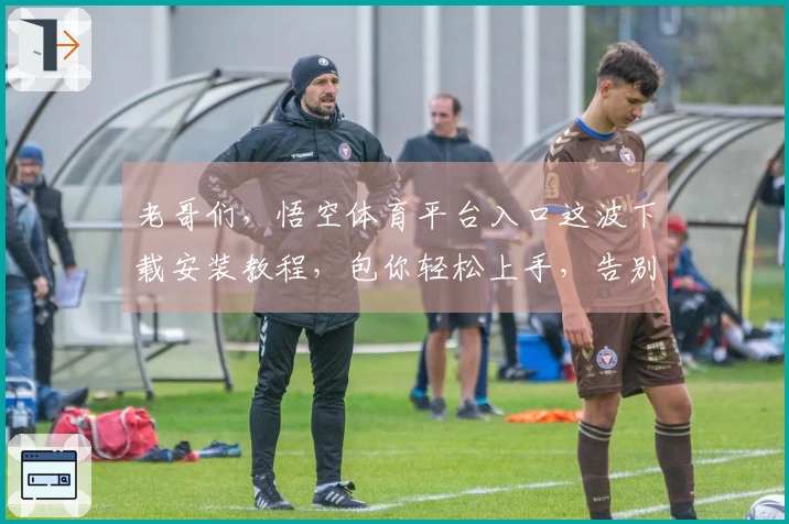 老哥们，悟空体育平台入口这波下载安装教程，包你轻松上手，告别卡顿烦恼！