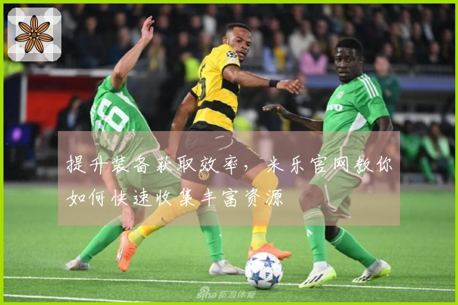提升装备获取效率，米乐官网教你如何快速收集丰富资源